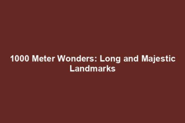 1000 Meter Wonders: Long and Majestic Landmarks