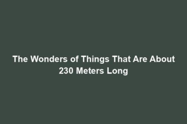 The Wonders of Things That Are About 230 Meters Long