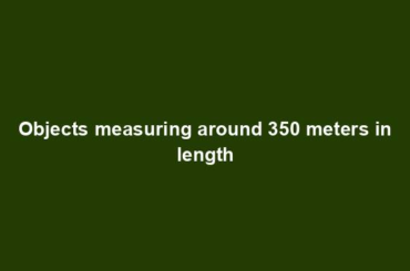 Objects measuring around 350 meters in length