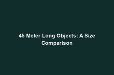 45 Meter Long Objects: A Size Comparison