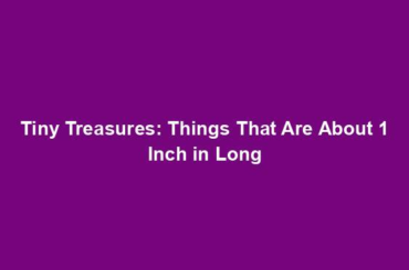 Tiny Treasures: Things That Are About 1 Inch in Long