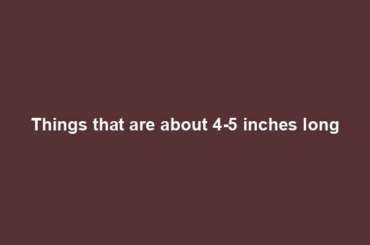 Things that are about 4-5 inches long