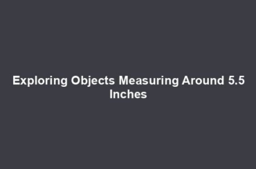 Exploring Objects Measuring Around 5.5 Inches