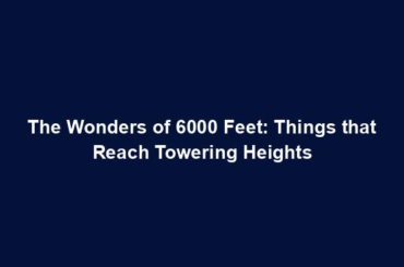 The Wonders of 6000 Feet: Things that Reach Towering Heights