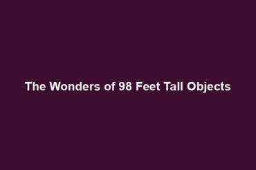 The Wonders of 98 Feet Tall Objects